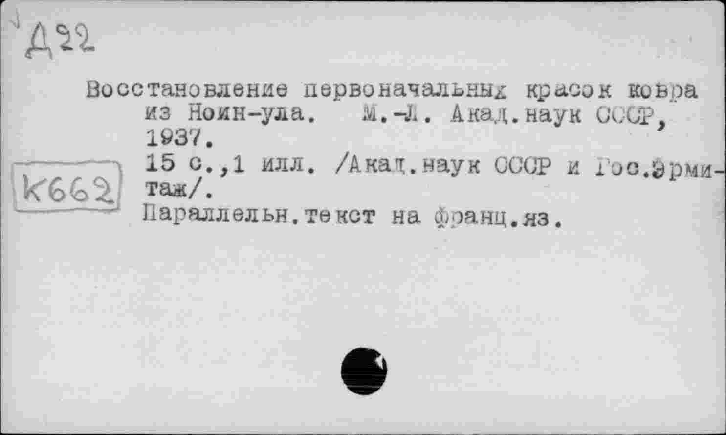 ﻿А^
Восстановление первоначальных красок ковра из Ноин-ула. М.-I. Акад.наук OOGT, 1937.
15 с.,1 илл. /Акал;, наук OCGP и Гоо.эрмм таж/.
1------J Параллельн.текст на франц.яз.